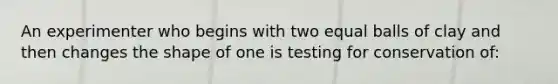 An experimenter who begins with two equal balls of clay and then changes the shape of one is testing for conservation of: