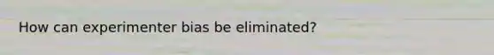How can experimenter bias be eliminated?