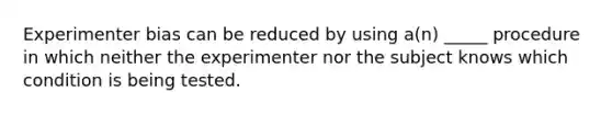 Experimenter bias can be reduced by using a(n) _____ procedure in which neither the experimenter nor the subject knows which condition is being tested.