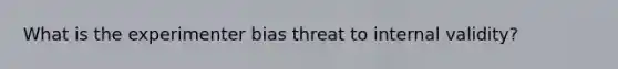 What is the experimenter bias threat to internal validity?