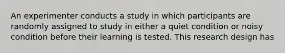 An experimenter conducts a study in which participants are randomly assigned to study in either a quiet condition or noisy condition before their learning is tested. This research design has