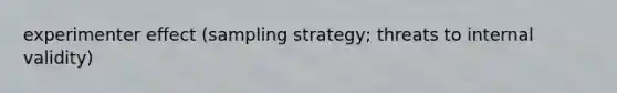 experimenter effect (sampling strategy; threats to internal validity)