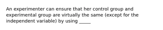 An experimenter can ensure that her control group and experimental group are virtually the same (except for the independent variable) by using _____