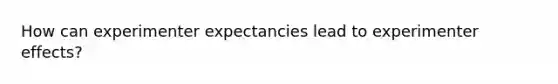 How can experimenter expectancies lead to experimenter effects?