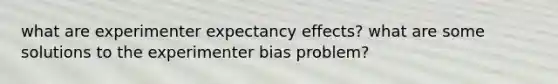 what are experimenter expectancy effects? what are some solutions to the experimenter bias problem?