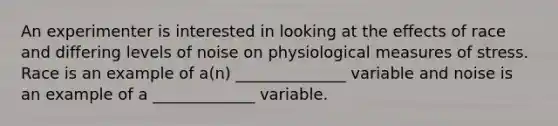 An experimenter is interested in looking at the effects of race and differing levels of noise on physiological measures of stress. Race is an example of a(n) ______________ variable and noise is an example of a _____________ variable.