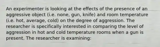 An experimenter is looking at the effects of the presence of an aggressive object (i.e. none, gun, knife) and room temperature (i.e. hot, average, cold) on the degree of aggression. The researcher is specifically interested in comparing the level of aggression in hot and cold temperature rooms when a gun is present. The researcher is examining: