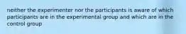 neither the experimenter nor the participants is aware of which participants are in the experimental group and which are in the control group