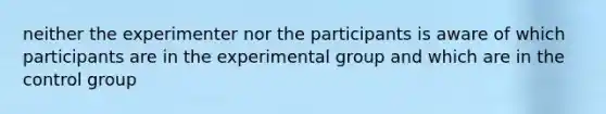 neither the experimenter nor the participants is aware of which participants are in the experimental group and which are in the control group