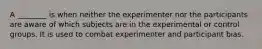 A ________ is when neither the experimenter nor the participants are aware of which subjects are in the experimental or control groups. It is used to combat experimenter and participant bias.