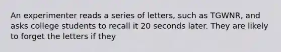 An experimenter reads a series of letters, such as TGWNR, and asks college students to recall it 20 seconds later. They are likely to forget the letters if they