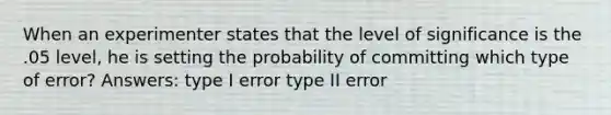 When an experimenter states that the level of significance is the .05 level, he is setting the probability of committing which type of error? Answers: type I error type II error