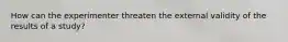 How can the experimenter threaten the external validity of the results of a study?