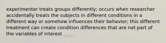 experimenter treats groups differently; occurs when researcher accidentally treats the subjects in different conditions in a different way or somehow influences their behavior; this different treatment can create condition differences that are not part of the variables of interest