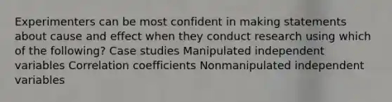 Experimenters can be most confident in making statements about cause and effect when they conduct research using which of the following? Case studies Manipulated independent variables Correlation coefficients Nonmanipulated independent variables