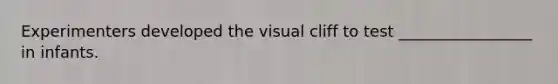 Experimenters developed the visual cliff to test _________________ in infants.