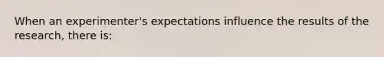 When an experimenter's expectations influence the results of the research, there is: