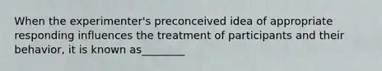 When the experimenter's preconceived idea of appropriate responding influences the treatment of participants and their behavior, it is known as________