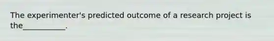 The experimenter's predicted outcome of a research project is the___________.