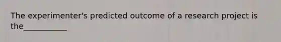 The experimenter's predicted outcome of a research project is the___________