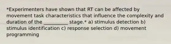 *Experimenters have shown that RT can be affected by movement task characteristics that influence the complexity and duration of the __________ stage.* a) stimulus detection b) stimulus identification c) response selection d) movement programming