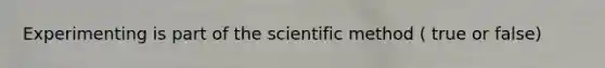 Experimenting is part of the scientific method ( true or false)