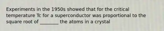 Experiments in the 1950s showed that for the critical temperature Tc for a superconductor was proportional to the square root of ________ the atoms in a crystal