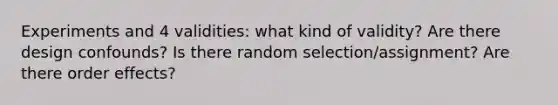 Experiments and 4 validities: what kind of validity? Are there design confounds? Is there random selection/assignment? Are there order effects?