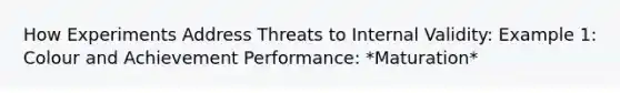 How Experiments Address Threats to Internal Validity: Example 1: Colour and Achievement Performance: *Maturation*