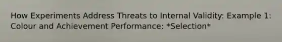 How Experiments Address Threats to Internal Validity: Example 1: Colour and Achievement Performance: *Selection*