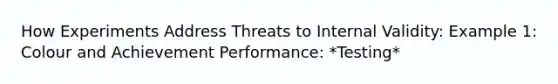 How Experiments Address Threats to Internal Validity: Example 1: Colour and Achievement Performance: *Testing*