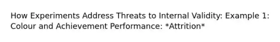 How Experiments Address Threats to Internal Validity: Example 1: Colour and Achievement Performance: *Attrition*