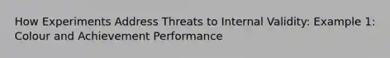 How Experiments Address Threats to Internal Validity: Example 1: Colour and Achievement Performance