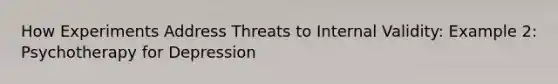 How Experiments Address Threats to Internal Validity: Example 2: Psychotherapy for Depression