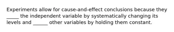 Experiments allow for cause-and-effect conclusions because they _____ the independent variable by systematically changing its levels and ______ other variables by holding them constant.