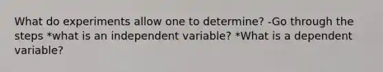 What do experiments allow one to determine? -Go through the steps *what is an independent variable? *What is a dependent variable?