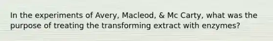 In the experiments of Avery, Macleod, & Mc Carty, what was the purpose of treating the transforming extract with enzymes?