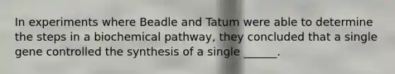 In experiments where Beadle and Tatum were able to determine the steps in a biochemical pathway, they concluded that a single gene controlled the synthesis of a single ______.