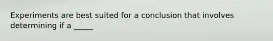 Experiments are best suited for a conclusion that involves determining if a _____