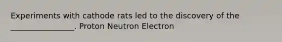 Experiments with cathode rats led to the discovery of the ________________. Proton Neutron Electron