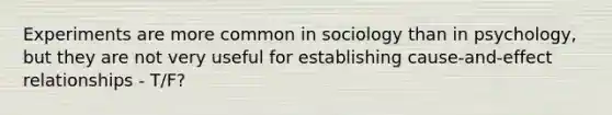 Experiments are more common in sociology than in psychology, but they are not very useful for establishing cause-and-effect relationships - T/F?