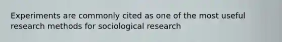 Experiments are commonly cited as one of the most useful research methods for sociological research