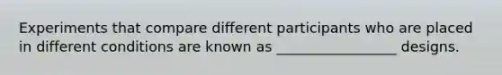 Experiments that compare different participants who are placed in different conditions are known as _________________ designs.