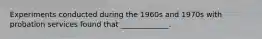 Experiments conducted during the 1960s and 1970s with probation services found that _____________.