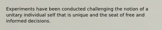 Experiments have been conducted challenging the notion of a unitary individual self that is unique and the seat of free and informed decisions.