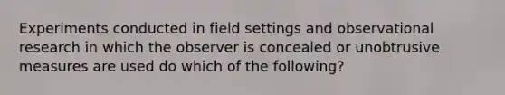 Experiments conducted in field settings and observational research in which the observer is concealed or unobtrusive measures are used do which of the following?