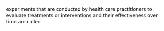 experiments that are conducted by health care practitioners to evaluate treatments or interventions and their effectiveness over time are called