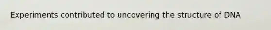 Experiments contributed to uncovering the structure of DNA