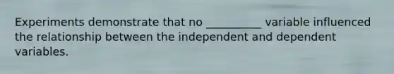 Experiments demonstrate that no __________ variable influenced the relationship between the independent and dependent variables.