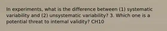 In experiments, what is the difference between (1) systematic variability and (2) unsystematic variability? 3. Which one is a potential threat to internal validity? CH10